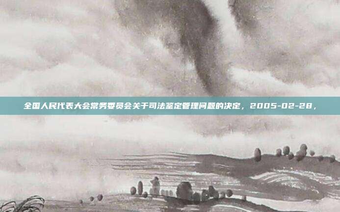 全国人民代表大会常务委员会关于司法鉴定管理问题的决定，2005-02-28，