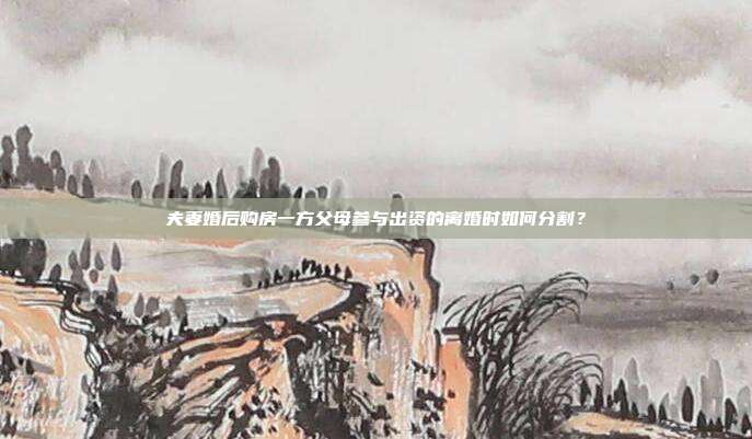 夫妻婚后购房一方父母参与出资的离婚时如何分割？