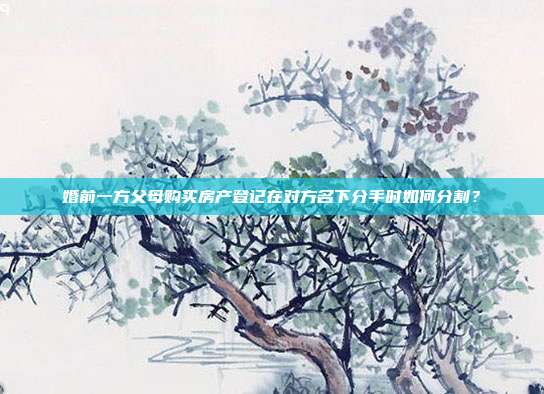 婚前一方父母购买房产登记在对方名下分手时如何分割？