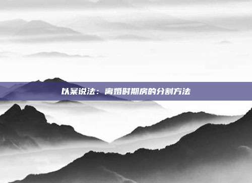 以案说法:离婚时期房的分割方法