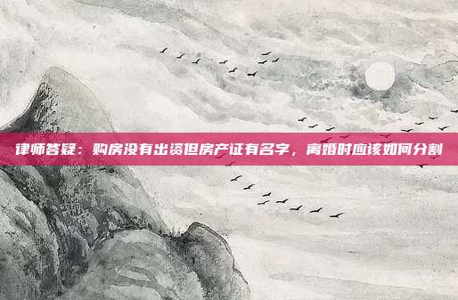 律师答疑：购房没有出资但房产证有名字，离婚时应该如何分割