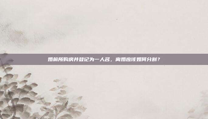 婚前所购房并登记为一人名，离婚应该如何分割？