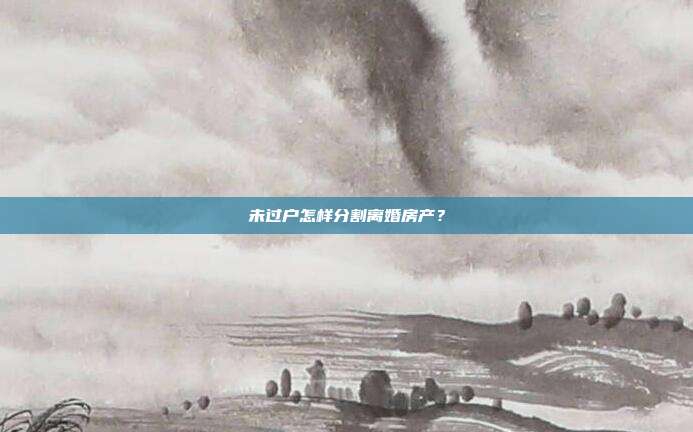 未过户怎样分割离婚房产？