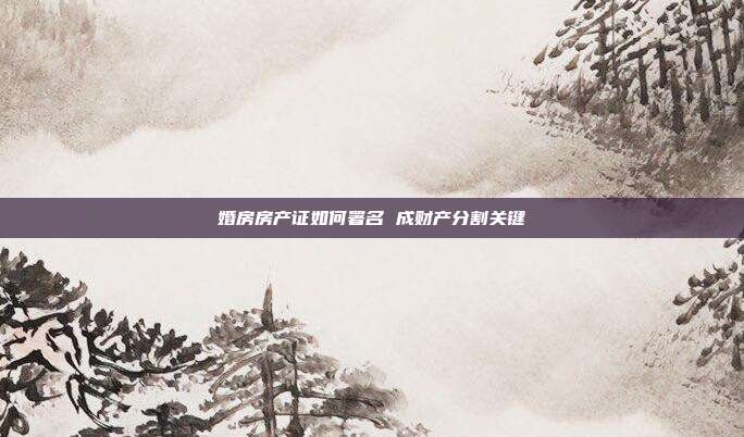 婚房房产证如何署名 成财产分割关键