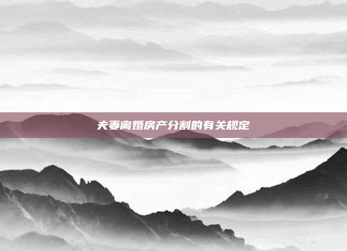夫妻离婚房产分割的有关规定