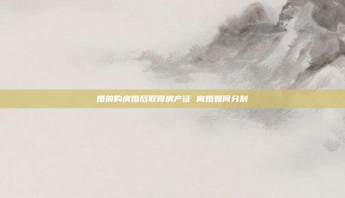 婚前购房婚后取得房产证 离婚如何分割