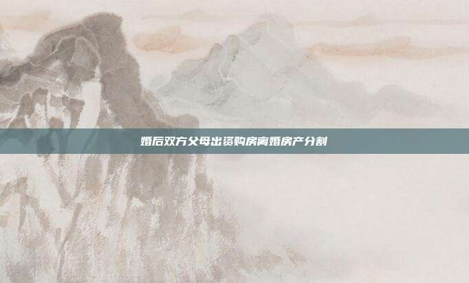 婚后双方父母出资购房离婚房产分割