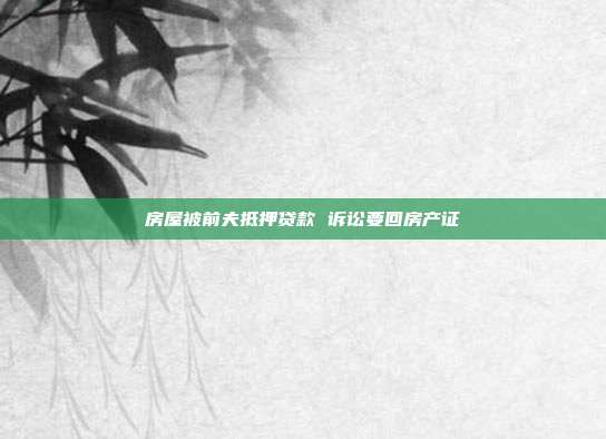 房屋被前夫抵押贷款 诉讼要回房产证