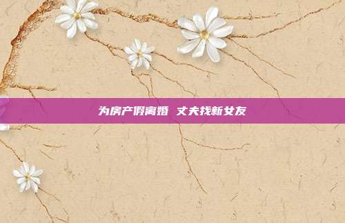 为房产假离婚 丈夫找新女友