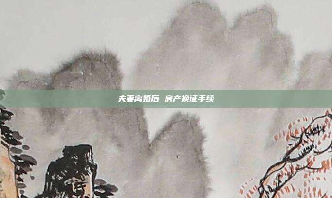 夫妻离婚后 房产换证手续