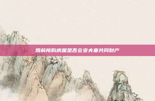 婚前所购房屋是否会变夫妻共同财产