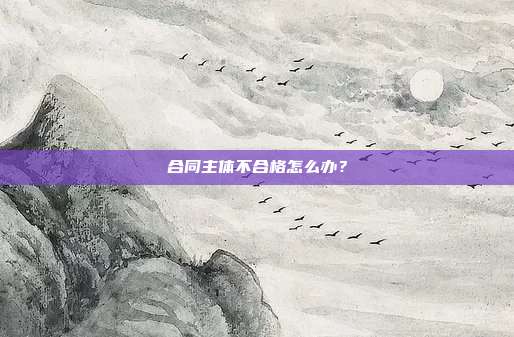 合同主体不合格怎么办？