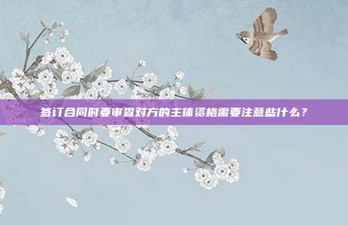 签订合同时要审查对方的主体资格需要注意些什么？