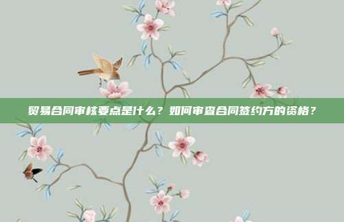 贸易合同审核要点是什么？如何审查合同签约方的资格？