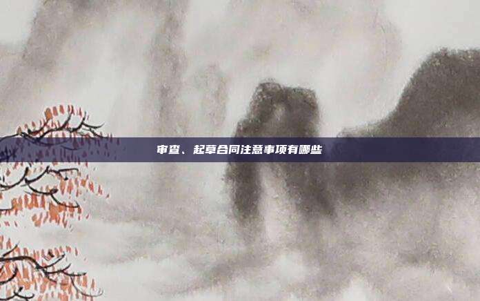 审查、起草合同注意事项有哪些