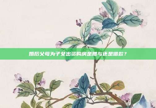 婚后父母为子女出资购房是赠与还是借款？