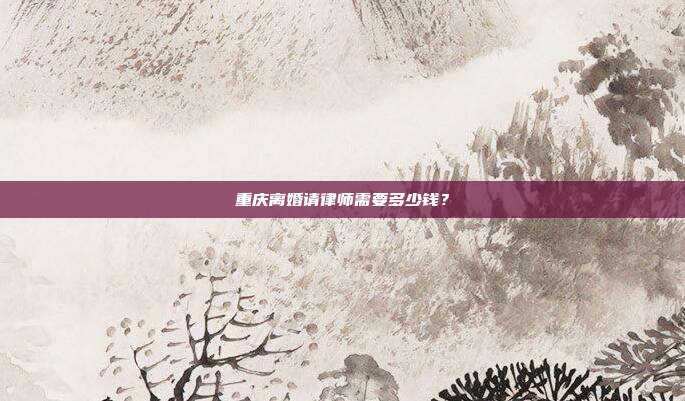 重庆离婚请律师需要多少钱？