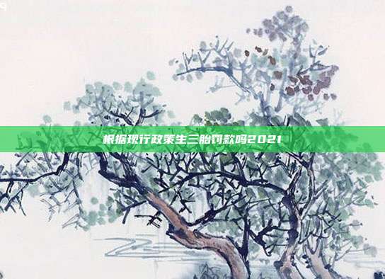根据现行政策生三胎?？盥?021