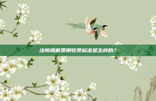 法院调解费用收费标准是怎样的？