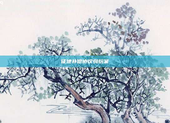 征地补偿协议纠纷案