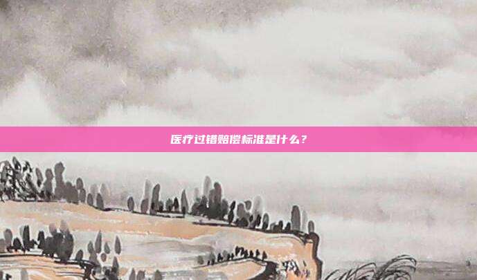 医疗过错赔偿标准是什么？