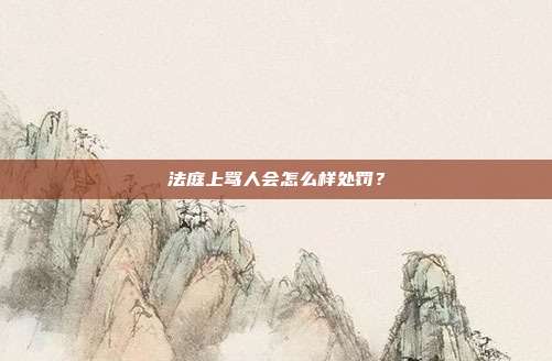 法庭上骂人会怎么样处罚？