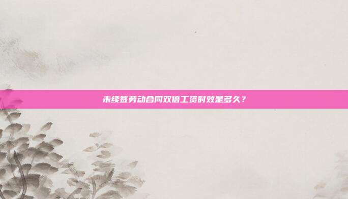 未续签劳动合同双倍工资时效是多久？