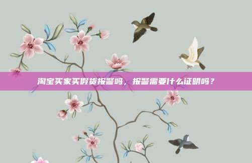 淘宝买家买假货报警吗，报警需要什么证明吗？