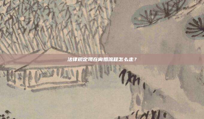 法律规定现在离婚流程怎么走?