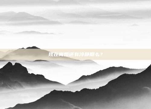 现在离婚还有冷静期么?