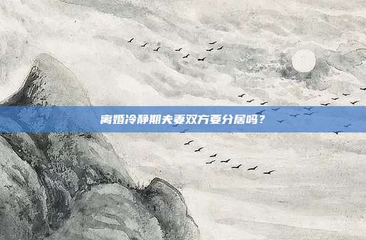 离婚冷静期夫妻双方要分居吗？