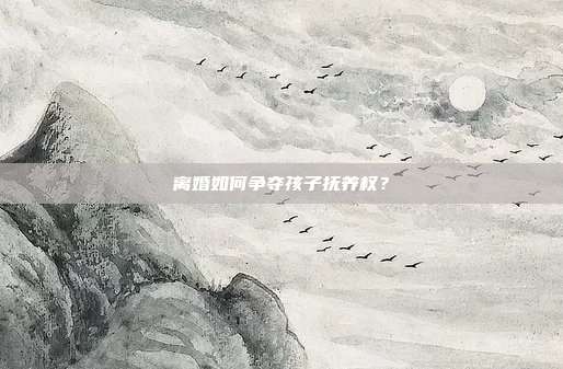 离婚如何争夺孩子抚养权？