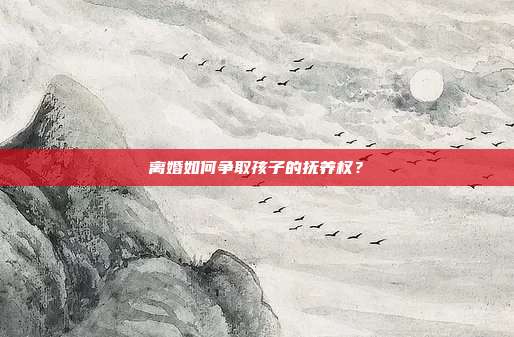离婚如何争取孩子的抚养权？