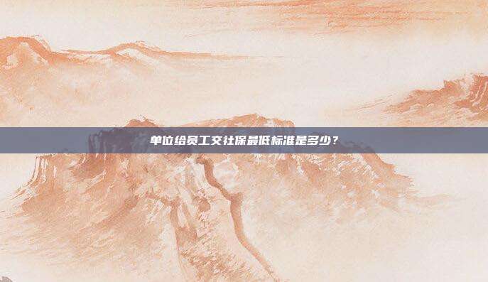 单位给员工交社保最低标准是多少？