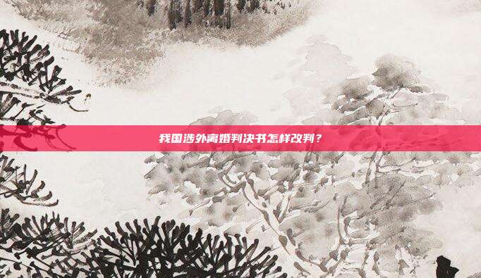 我国涉外离婚判决书怎样改判？