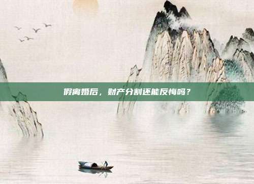 假离婚后，财产分割还能反悔吗？