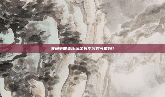 交通事故责任认定有作假的可能吗？