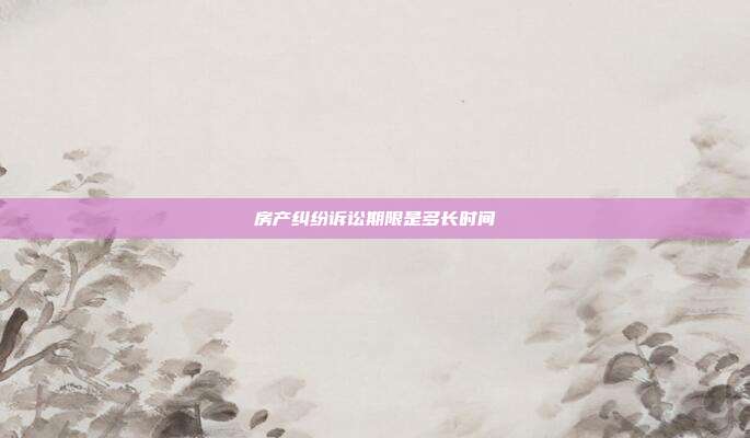 房产纠纷诉讼期限是多长时间