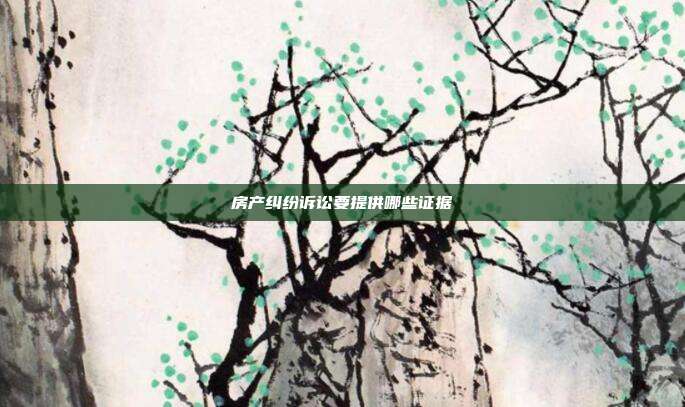 房产纠纷诉讼要提供哪些证据