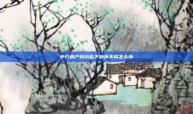 中介房产纠纷私下协商不成怎么办