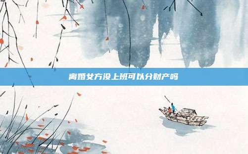 离婚女方没上班可以分财产吗