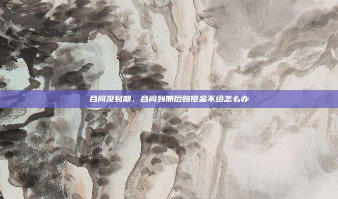 合同没到期,合同到期后赔偿金不给怎么办