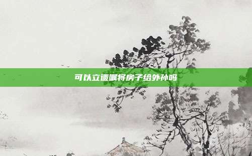 可以立遗嘱将房子给外孙吗