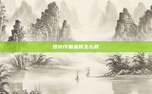 团伙诈骗金额怎么算