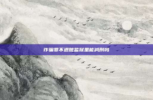 诈骗罪不退赃监狱里能减刑吗