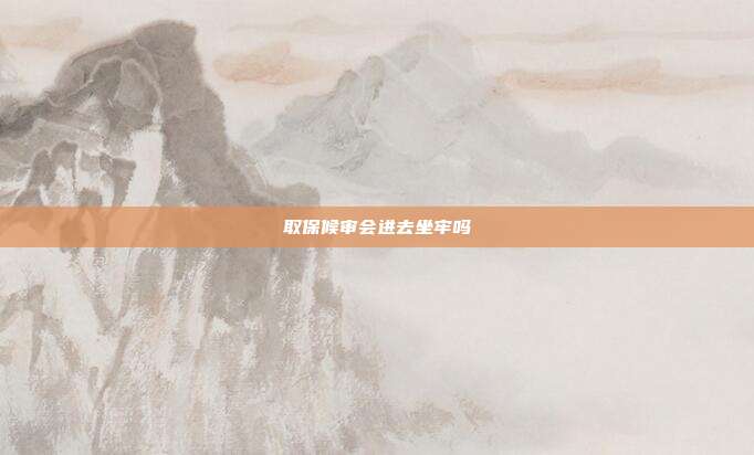取保候审会进去坐牢吗