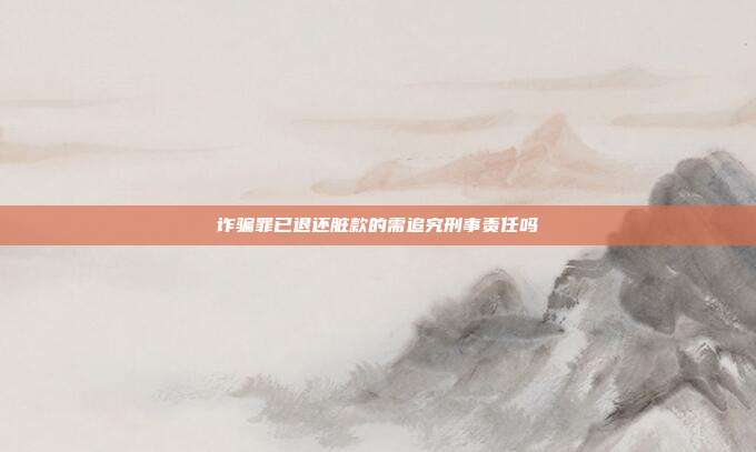 诈骗罪已退还脏款的需追究刑事责任吗