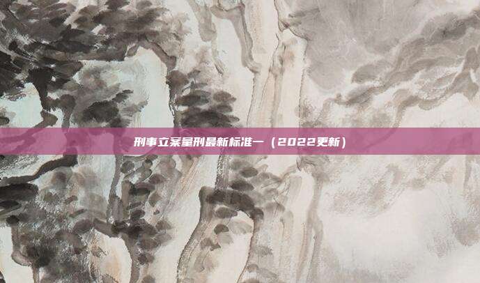 刑事立案量刑最新标准一(2022更新)