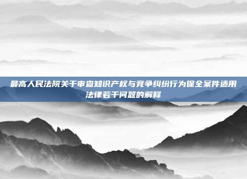 最高人民法院关于审查知识产权与竞争纠纷行为保全案件适用法律若干问题的解释