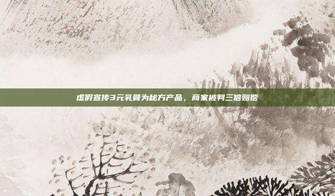 虚假宣传3元乳膏为秘方产品,商家被判三倍赔偿